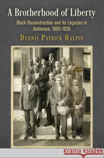 A Brotherhood of Liberty: Black Reconstruction and Its Legacies in Baltimore, 1865-1920 Dennis Patrick Halpin 9780812251395 University of Pennsylvania Press - książka