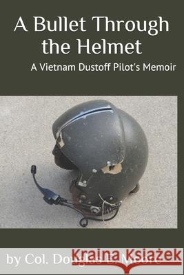 A Bullet Through the Helmet: A Vietnam Dustoff Pilot's Memoir Douglas E. Moore 9781726311724 Createspace Independent Publishing Platform - książka