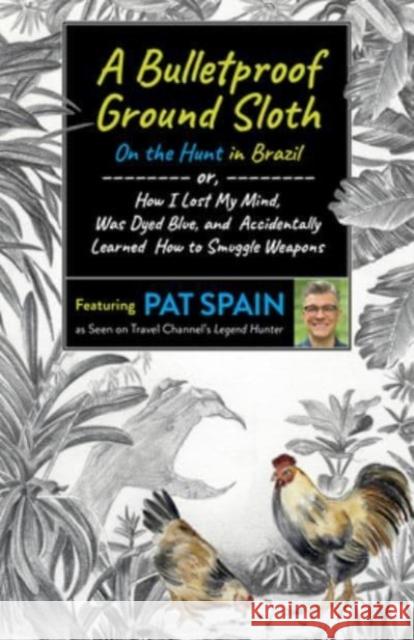 A Bulletproof Ground Sloth: On the Hunt in Brazil: Or, How I Lost My Mind, Was Dyed Blue, and Accidentally Learned How to Smuggle Weapons Spain, Pat 9781789046526 6th Books - książka