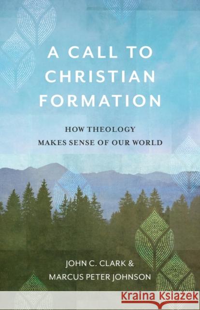 A Call to Christian Formation: How Theology Makes Sense of Our World John C. Clark Marcus Peter Johnson 9781540960689 Baker Academic - książka