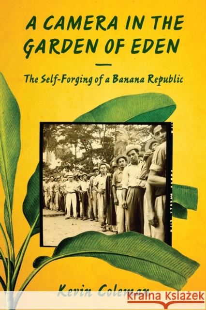 A Camera in the Garden of Eden: The Self-Forging of a Banana Republic Kevin P. Coleman 9781477308554 University of Texas Press - książka