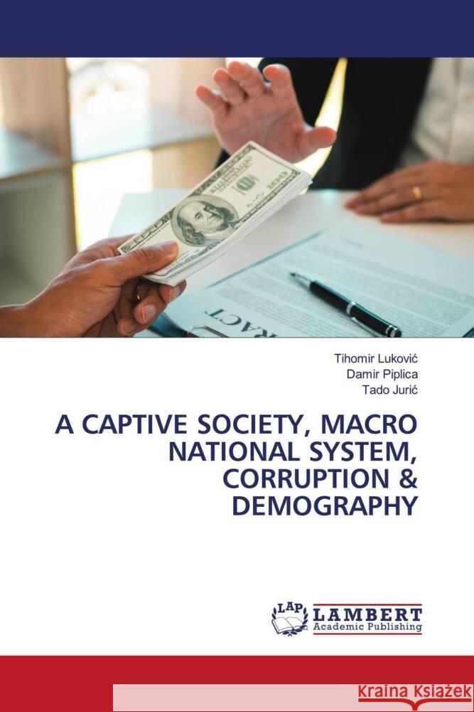 A CAPTIVE SOCIETY, MACRO NATIONAL SYSTEM, CORRUPTION & DEMOGRAPHY Lukovic, Tihomir, Piplica, Damir, Juric, Tado 9786206181163 LAP Lambert Academic Publishing - książka