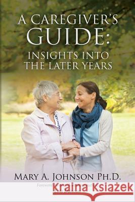 A Caregiver's Guide: Insights into the Later Years Johnson Ph. D., Mary a. 9780996202909 Mary A. Johnson, PH.D. - książka