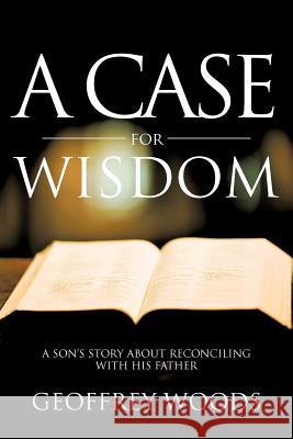 A Case for Wisdom: A Son's Story about Reconciling with His Father Woods, Geoffrey 9781475949735 iUniverse.com - książka