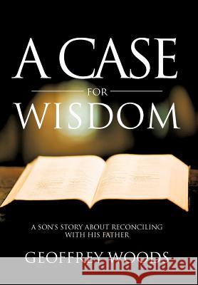 A Case for Wisdom: A Son's Story about Reconciling with His Father Woods, Geoffrey 9781475949742 iUniverse.com - książka