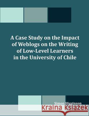 A Case Study on the Impact of Weblogs on the Writing of Low-Level Learners in the University of Chile Simon Higginson 9781612337562 Dissertation.com - książka