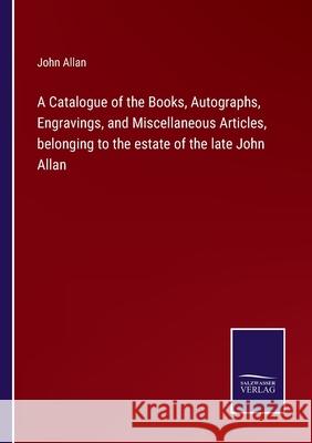 A Catalogue of the Books, Autographs, Engravings, and Miscellaneous Articles, belonging to the estate of the late John Allan John Allan 9783752580969 Salzwasser-Verlag - książka