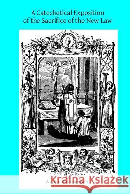 A Catechetical Exposition of the Sacrifice of the New Law: A Brief Explication of the Catholic Liturgy Catholic Church Brother Hermenegil 9781496002167 Createspace - książka