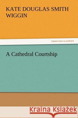 A Cathedral Courtship Kate Douglas Smith Wiggin 9783847213611 Tredition Classics - książka