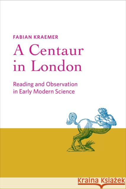 A Centaur in London: Reading and Observation in Early Modern Science Kraemer, Fabian 9781421446318 Johns Hopkins University Press - książka