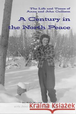 A Century in the North Peace: The Life and Times of Anne and John Callison Erín Moure 9780986759529 Zat-So Productions - książka
