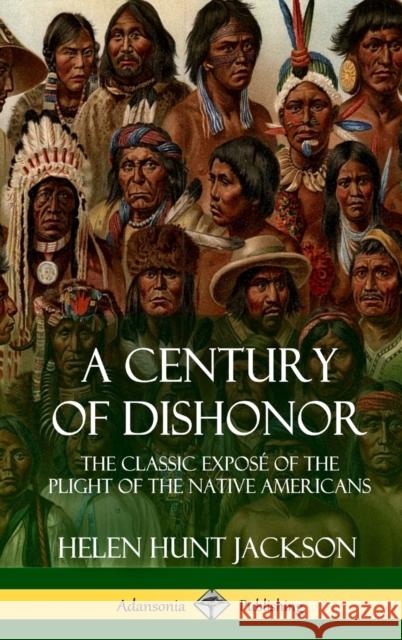 A Century of Dishonor: The Classic Exposé of the Plight of the Native Americans (Historic Journals) (Hardcover) Jackson, Helen Hunt 9781387905683 Lulu.com - książka