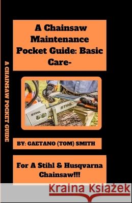 A Chainsaw Maintenance Comprehensive Guidelines Pocket Guide: Basic Care For Stihl & Husqvarna Chainsaw(s)!!! Gaetano (Tom) Smith 9798332254819 Independently Published - książka