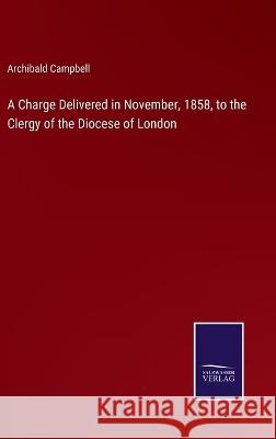 A Charge Delivered in November, 1858, to the Clergy of the Diocese of London Archibald Campbell   9783375138493 Salzwasser-Verlag - książka