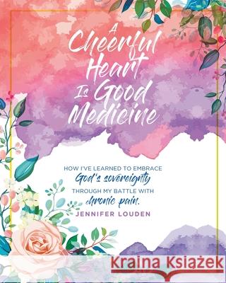 A Cheerful Heart Is Good Medicine: How I've learned to embrace God's sovereignty through my battle with chronic pain Jennifer Louden 9781098008758 Christian Faith - książka
