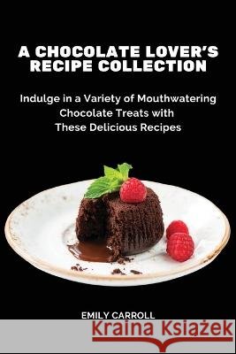 A Chocolate Lover's Recipe Collection: Indulge in a Variety of Mouthwatering Chocolate Treats with These Delicious Recipes Emily Carroll 9788367110631 Emily Carroll - książka