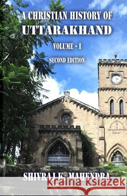 A Christian History of Uttarakhand, Vol. I (Second Edition): Origins and Identities of Christianity in Uttarakhand Shivraj K. Mahendra 9781544837031 Createspace Independent Publishing Platform - książka