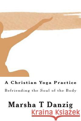 A Christian Yoga Practice: Befriending the Soul of the Body Marsha Therese Danzig 9781495359286 Createspace - książka