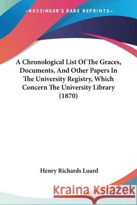A Chronological List Of The Graces, Documents, And Other Papers In The University Registry, Which Concern The University Library (1870) Henry Richard Luard 9780548875360  - książka