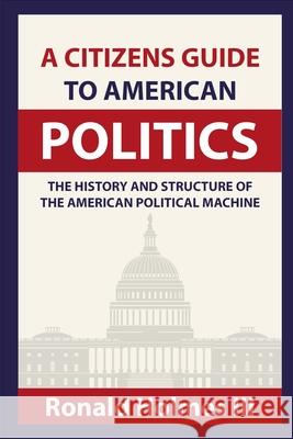 A Citizens Guide To American Politics: The History and Structure of the American Political Machine , Ronald Holmes, III 9781714784325 Blurb - książka