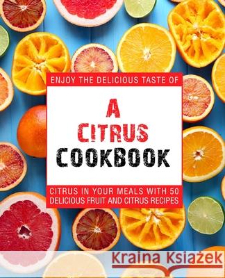 A Citrus Cookbook: Enjoy the Delicious Tastes of Citrus In Your Meals With 50 Delicious Fruit and Citrus Recipes Press, Booksumo 9781539312659 Createspace Independent Publishing Platform - książka