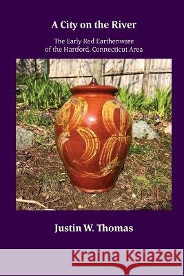 A City on the River: The Early Red Earthenware of the Hartford, Connecticut Area Justin Thomas   9781891906251 Beverly Historical Society - książka