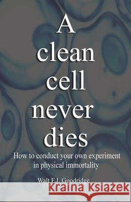 A clean cell never dies: How to conduct your own experiment in physical immortality Walt F J Goodridge 9781540755414 Createspace Independent Publishing Platform - książka