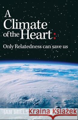 A Climate of the Heart: Only Relatedness Can Save Us Ian Mills 9780975094419 Jubilation Press - książka
