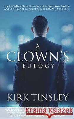 A Clown's Eulogy: The Incredible Story of Living a Miserable Cover-Up Life and the Hope of Turning It Around Before It's Too Late! Tinsley, Kirk 9780578402444 Kirktinsleylive - książka