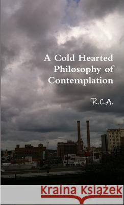 A Cold Hearted Philosophy of Contemplation R. C. A 9781304570550 Lulu.com - książka