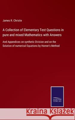 A Collection of Elementary Test Questions in pure and mixed Mathematics with Answers: And Appendices on synthetic Division and on the Solution of nume James R. Christie 9783752577334 Salzwasser-Verlag - książka