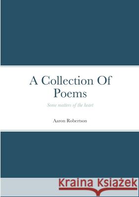 A Collection Of Poems: Some matters of the heart Robertson, Aaron 9781716884658 Lulu.com - książka