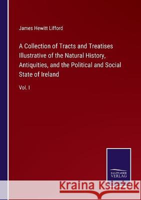 A Collection of Tracts and Treatises Illustrative of the Natural History, Antiquities, and the Political and Social State of Ireland: Vol. I James Hewitt Lifford 9783375097103 Salzwasser-Verlag - książka