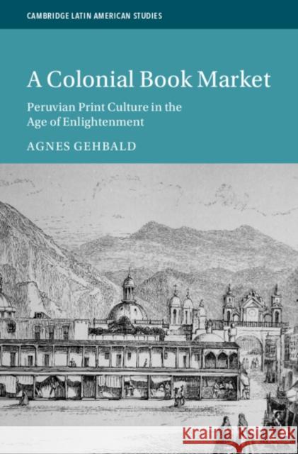 A Colonial Book Market: Peruvian Print Culture in the Age of Enlightenment Agnes Gehbald 9781009360852 Cambridge University Press - książka