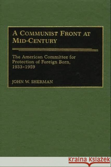 A Communist Front at Mid-Century: The American Committee for Protection of Foreign Born, 1933-1959 Sherman, John W. 9780275973261 Praeger Publishers - książka