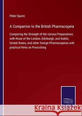 A Companion to the British Pharmacopeia: Comparing the Strength of the various Preparations with those of the London, Edinburgh, and Dublin, United St Peter Squire 9783752576221 Salzwasser-Verlag - książka