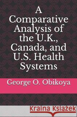 A Comparative Analysis of the U.K., Canada, and U.S. Health Systems George O. Obikoya 9781704538853 Independently Published - książka