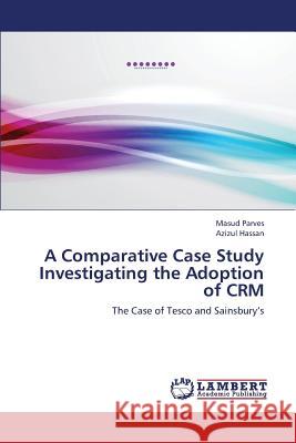 A Comparative Case Study Investigating the Adoption of Crm Parves Masud                             Hassan Azizul 9783659416446 LAP Lambert Academic Publishing - książka