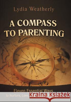 A Compass to Parenting: Eleven Essential Ways to Nurture, Love, and Instruct Your Child Weatherly, Lydia 9781469753577 iUniverse.com - książka