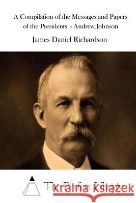 A Compilation of the Messages and Papers of the Presidents - Andrew Johnson James Daniel Richardson The Perfect Library 9781514322840 Createspace - książka