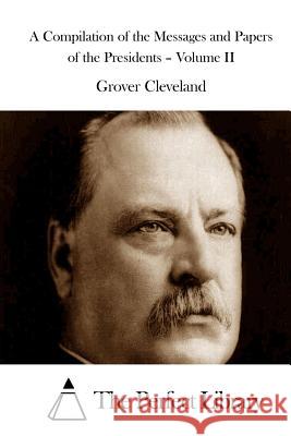 A Compilation of the Messages and Papers of the Presidents - Volume II Grover Cleveland The Perfect Library 9781511521031 Createspace - książka