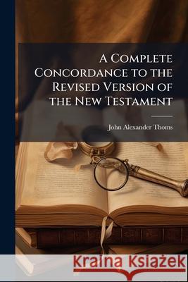 A Complete Concordance to the Revised Version of the New Testament John Alexande Thoms 9781144765406  - książka