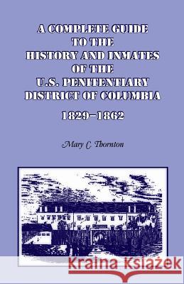 A Complete Guide to the History and Inmates of the U.S. Penitentiary, District of Columbia, 1829-1862 Mary C. Thornton   9780788422942 Heritage Books Inc - książka