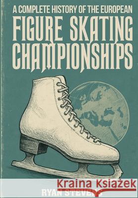 A Complete History of the European Figure Skating Championships Ryan Stevens 9781997632030 Ryan Stevens - książka