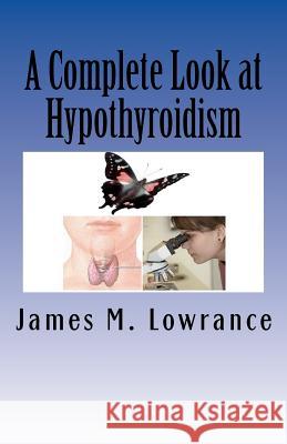 A Complete Look at Hypothyroidism: Underactive Thyroid Symptoms and Treatments James M. Lowrance 9781453817803 Createspace - książka