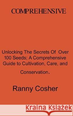 A Comprehensive Guide to Seed Description: Unlocking the Secrets of Over 100 Seeds: A Comprehensive Guide to Cultivation, Care, and Conservation Ranny Coshery   9781804348161 Ranny Coshery - książka