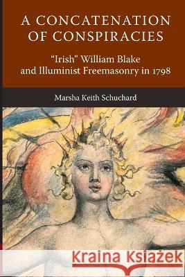 A Concatenation of Conspiracies: Irish William Blake and Illuminist Freemasonry in 1798 Marsha Keith Schuchard 9781603020558 Plumbstone Academic - książka