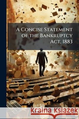 A Concise Statement of the Bankruptcy Act, 1883: With an Appendix Containing the ACT and Rules of December, 1883, Together with an Enlarged Index Embr Anonymous 9781148552712  - książka