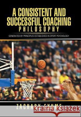 A Consistent and Successful Coaching Philosophy: Generated by Principles Established in Sport Psychology Zachary Exume 9781543427349 Xlibris - książka