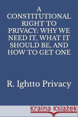 A Constitutional Right to Privacy: Why We Need It, What It Should Be, and How to Get One R Ightto Privacy 9798847740807 Independently Published - książka